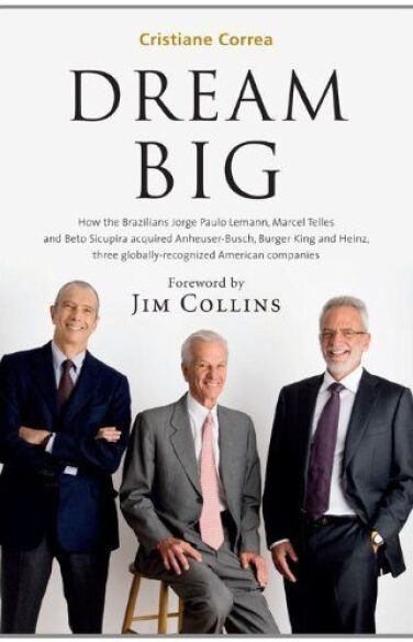 Dream Big: How Jorge Paulo Lemann, Marcel Telles and Beto Sicupira Acquired Anheuser-Busch, Burger King and Heinz and Revolutionized Brazilian Capitalism